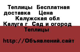 Теплицы. Бесплатная доставка! › Цена ­ 13 000 - Калужская обл., Калуга г. Сад и огород » Теплицы   